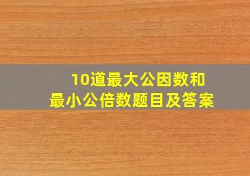 10道最大公因数和最小公倍数题目及答案