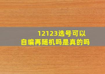 12123选号可以自编再随机吗是真的吗