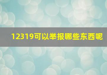 12319可以举报哪些东西呢