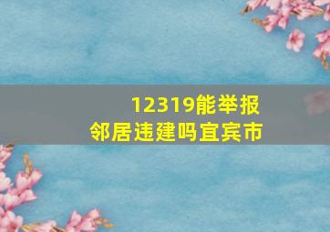 12319能举报邻居违建吗宜宾市