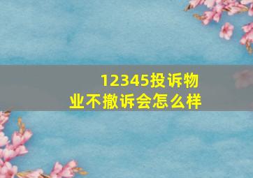 12345投诉物业不撤诉会怎么样