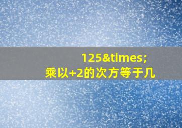 125×乘以+2的次方等于几