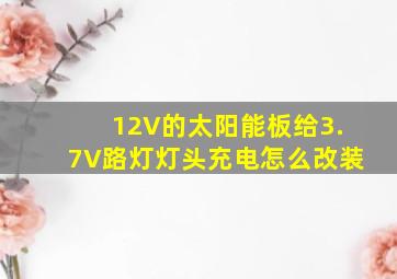 12V的太阳能板给3.7V路灯灯头充电怎么改装