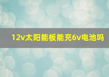 12v太阳能板能充6v电池吗