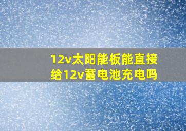 12v太阳能板能直接给12v蓄电池充电吗