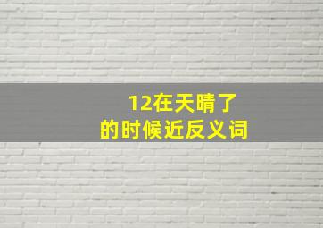 12在天晴了的时候近反义词