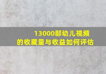 13000部幼儿视频的收藏量与收益如何评估