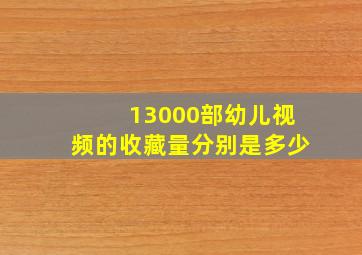 13000部幼儿视频的收藏量分别是多少