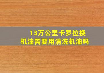 13万公里卡罗拉换机油需要用清洗机油吗