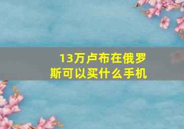 13万卢布在俄罗斯可以买什么手机