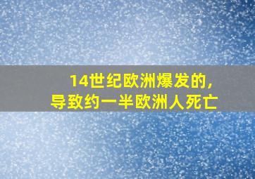 14世纪欧洲爆发的,导致约一半欧洲人死亡