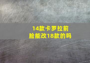 14款卡罗拉前脸能改18款的吗