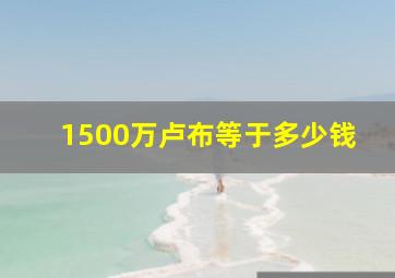 1500万卢布等于多少钱