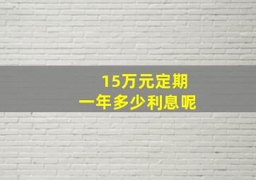 15万元定期一年多少利息呢