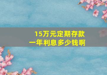 15万元定期存款一年利息多少钱啊