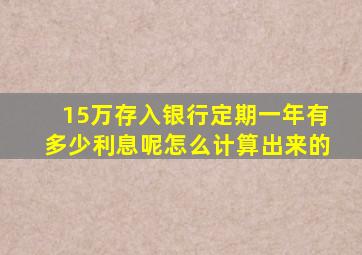 15万存入银行定期一年有多少利息呢怎么计算出来的