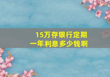 15万存银行定期一年利息多少钱啊