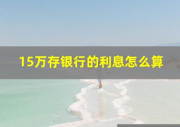 15万存银行的利息怎么算