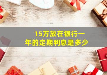 15万放在银行一年的定期利息是多少