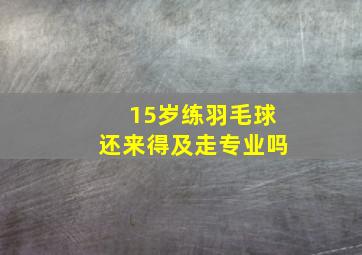 15岁练羽毛球还来得及走专业吗