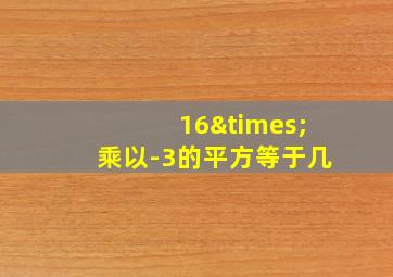 16×乘以-3的平方等于几