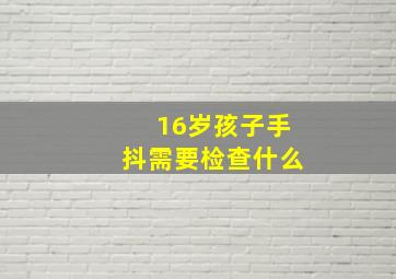 16岁孩子手抖需要检查什么