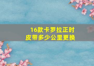 16款卡罗拉正时皮带多少公里更换