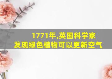 1771年,英国科学家发现绿色植物可以更新空气