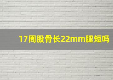 17周股骨长22mm腿短吗