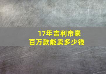 17年吉利帝豪百万款能卖多少钱