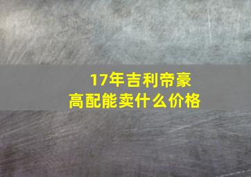 17年吉利帝豪高配能卖什么价格