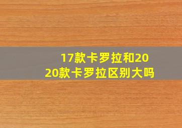 17款卡罗拉和2020款卡罗拉区别大吗