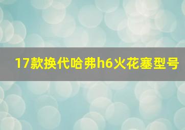 17款换代哈弗h6火花塞型号