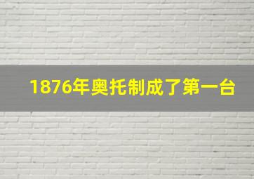 1876年奥托制成了第一台