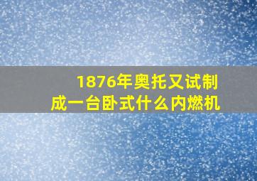 1876年奥托又试制成一台卧式什么内燃机