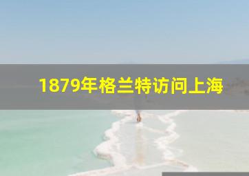 1879年格兰特访问上海