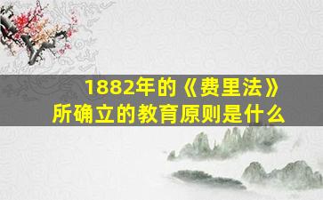 1882年的《费里法》所确立的教育原则是什么