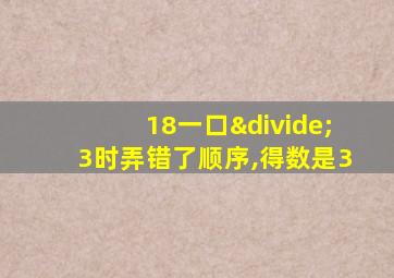 18一口÷3时弄错了顺序,得数是3