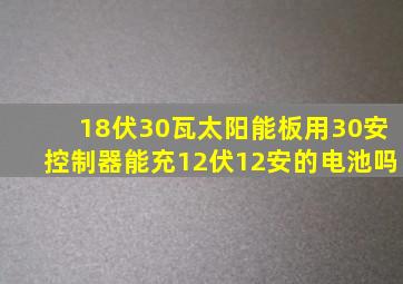 18伏30瓦太阳能板用30安控制器能充12伏12安的电池吗