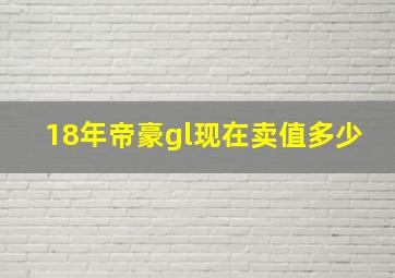 18年帝豪gl现在卖值多少