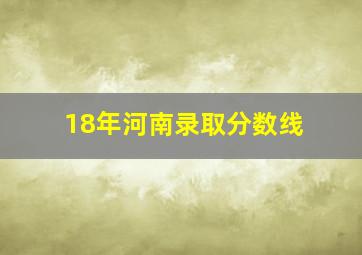 18年河南录取分数线