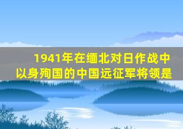 1941年在缅北对日作战中以身殉国的中国远征军将领是