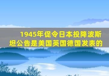 1945年促令日本投降波斯坦公告是美国英国德国发表的