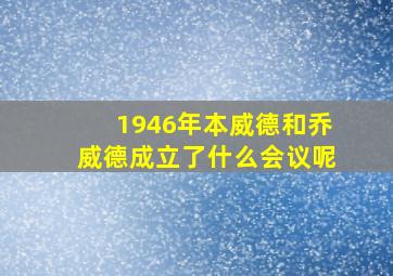 1946年本威德和乔威德成立了什么会议呢