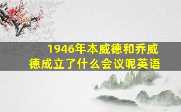 1946年本威德和乔威德成立了什么会议呢英语