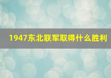 1947东北联军取得什么胜利