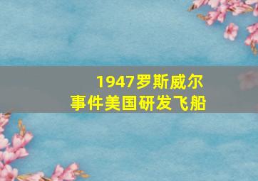 1947罗斯威尔事件美国研发飞船