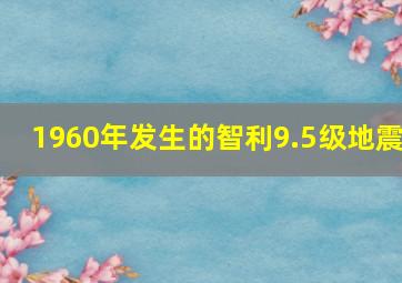 1960年发生的智利9.5级地震