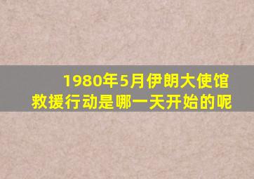 1980年5月伊朗大使馆救援行动是哪一天开始的呢