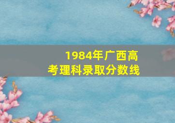 1984年广西高考理科录取分数线